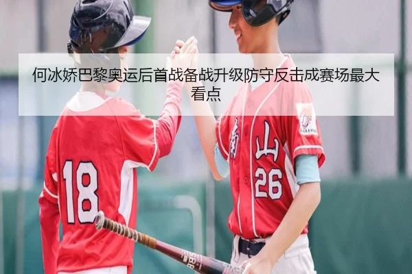 何冰娇巴黎奥运后首战备战升级防守反击成赛场最大看点