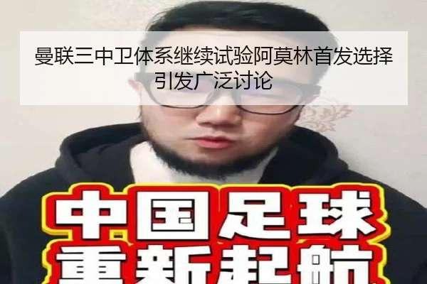 曼联三中卫体系继续试验阿莫林首发选择引发广泛讨论