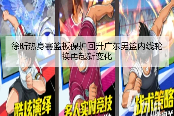 徐昕热身赛篮板保护回升广东男篮内线轮换再起新变化