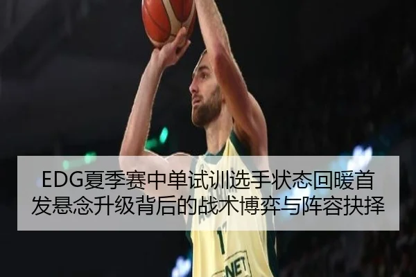 EDG夏季赛中单试训选手状态回暖首发悬念升级背后的战术博弈与阵容抉择