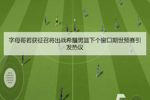 字母哥若获征召将出战希腊男篮下个窗口期世预赛引发热议